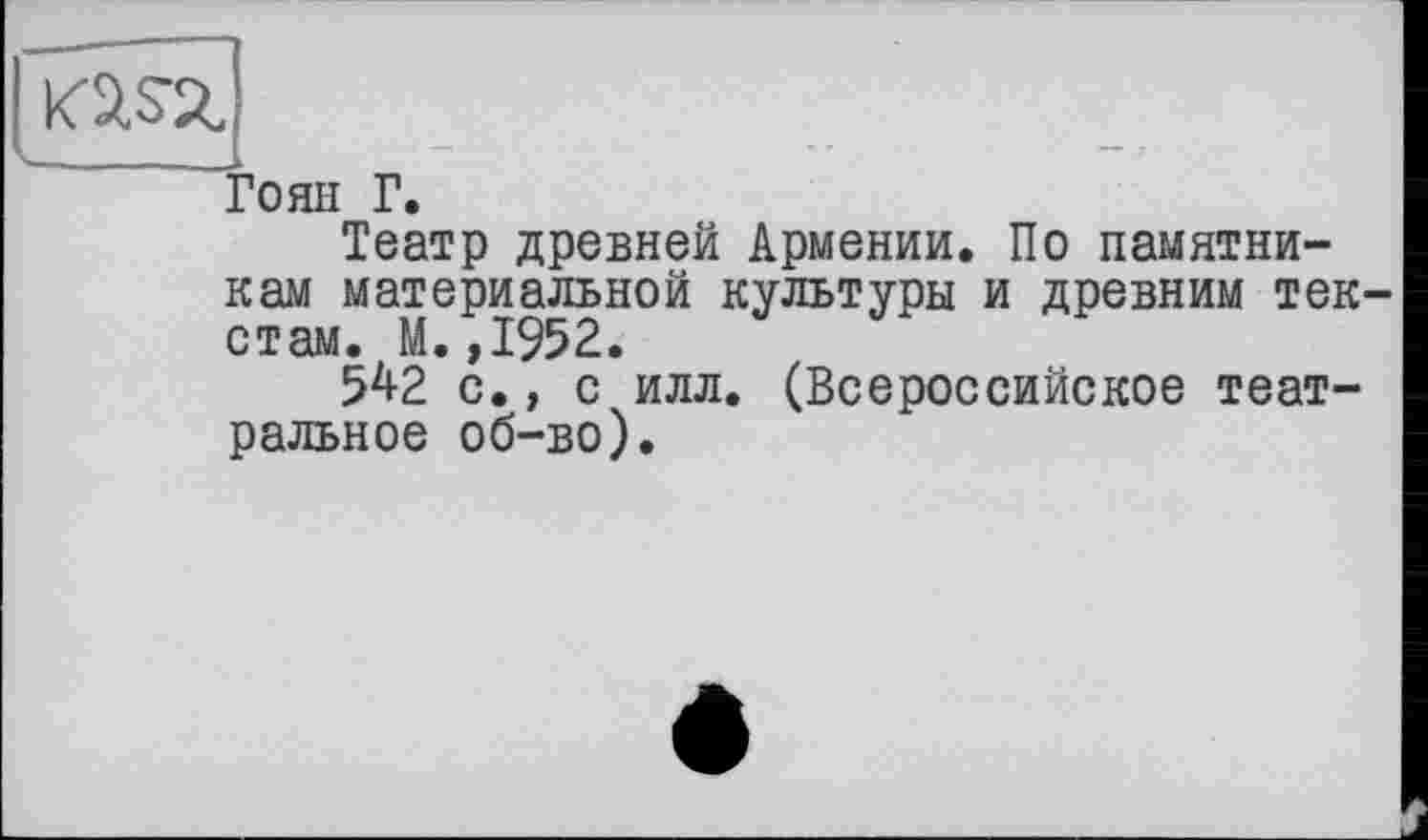 ﻿
Гоян Г.
Театр древней Армении. По памятникам материальной культуры и древним текстам. М.,1952.
542 с., с илл. (Всероссийское театральное об-во).